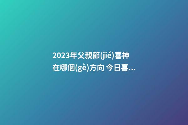 2023年父親節(jié)喜神在哪個(gè)方向 今日喜神方位